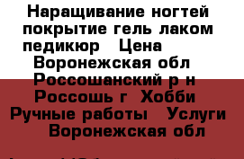 Наращивание ногтей,покрытие гель-лаком,педикюр › Цена ­ 700 - Воронежская обл., Россошанский р-н, Россошь г. Хобби. Ручные работы » Услуги   . Воронежская обл.